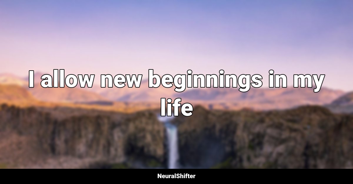 I allow new beginnings in my life