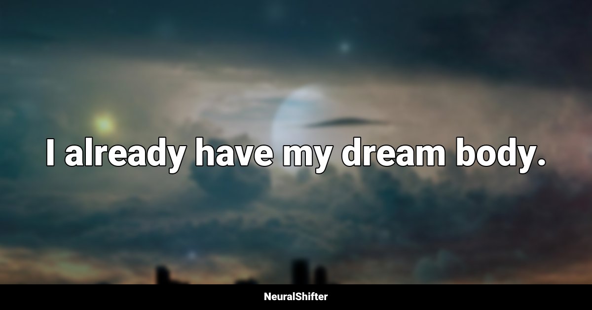 I already have my dream body.