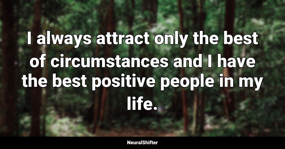 I always attract only the best of circumstances and I have the best positive people in my life.