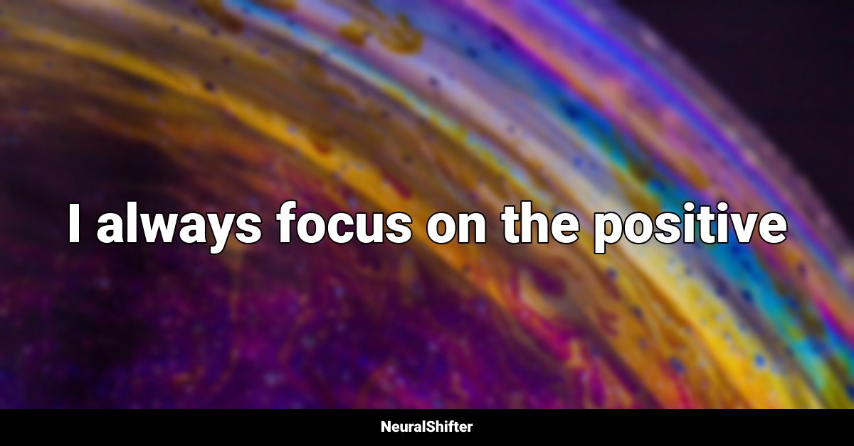 I always focus on the positive