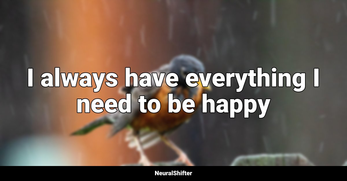 I always have everything I need to be happy