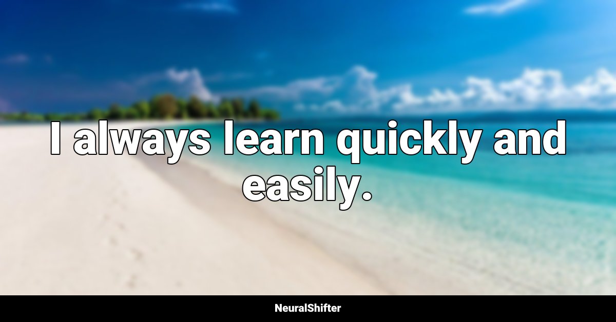 I always learn quickly and easily.