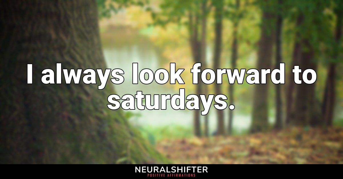 I always look forward to saturdays.