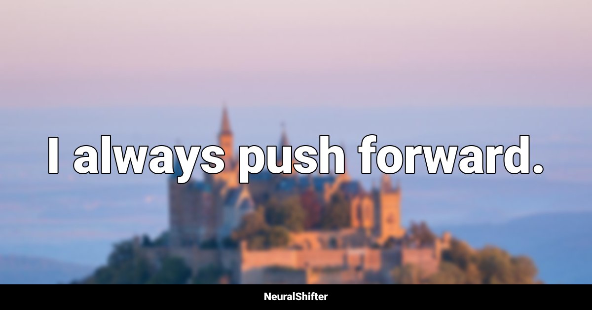 I always push forward.