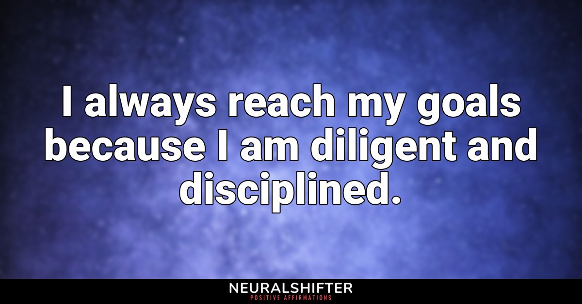 I always reach my goals because I am diligent and disciplined.