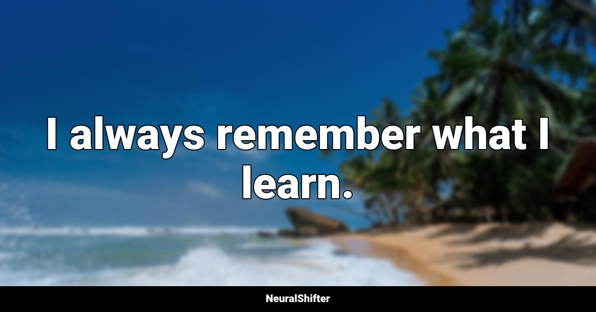I always remember what I learn.