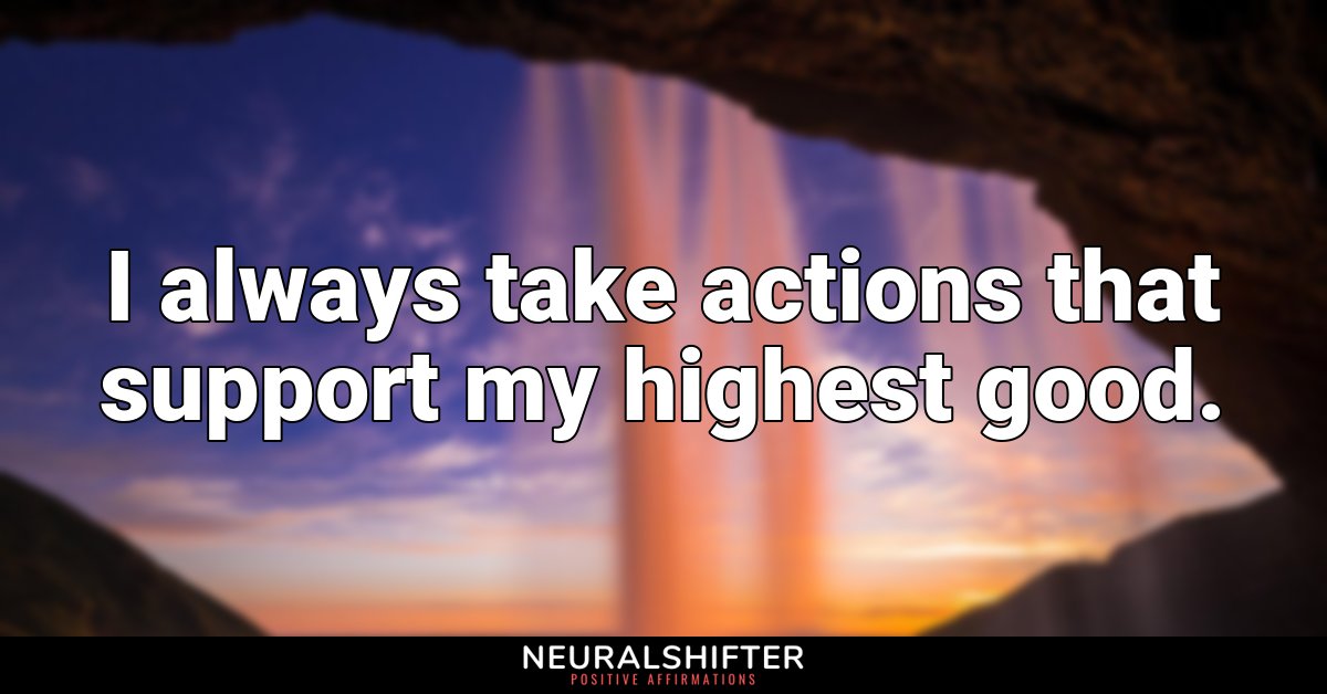 I always take actions that support my highest good.
