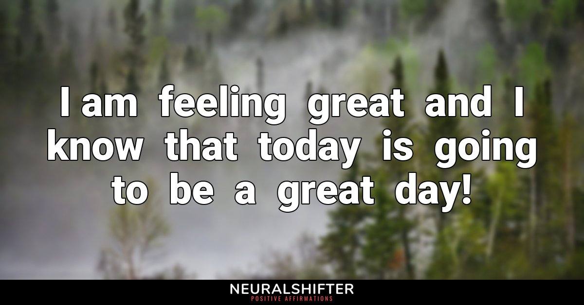 I am  feeling  great  and  I  know  that  today  is  going  to  be  a  great  day!