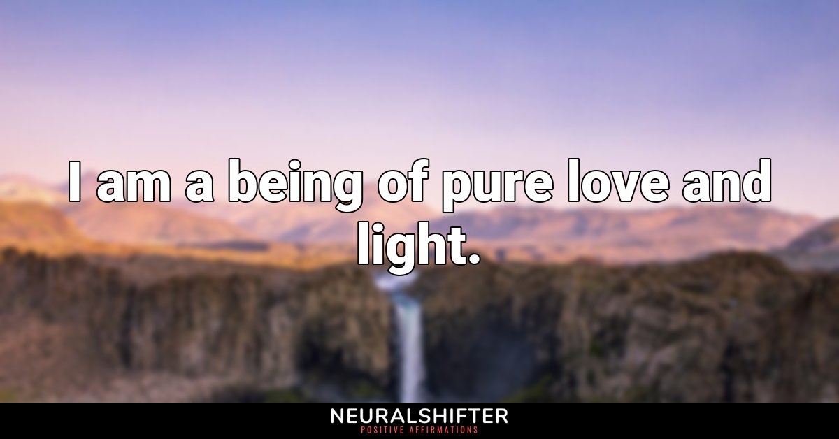 I am a being of pure love and light.