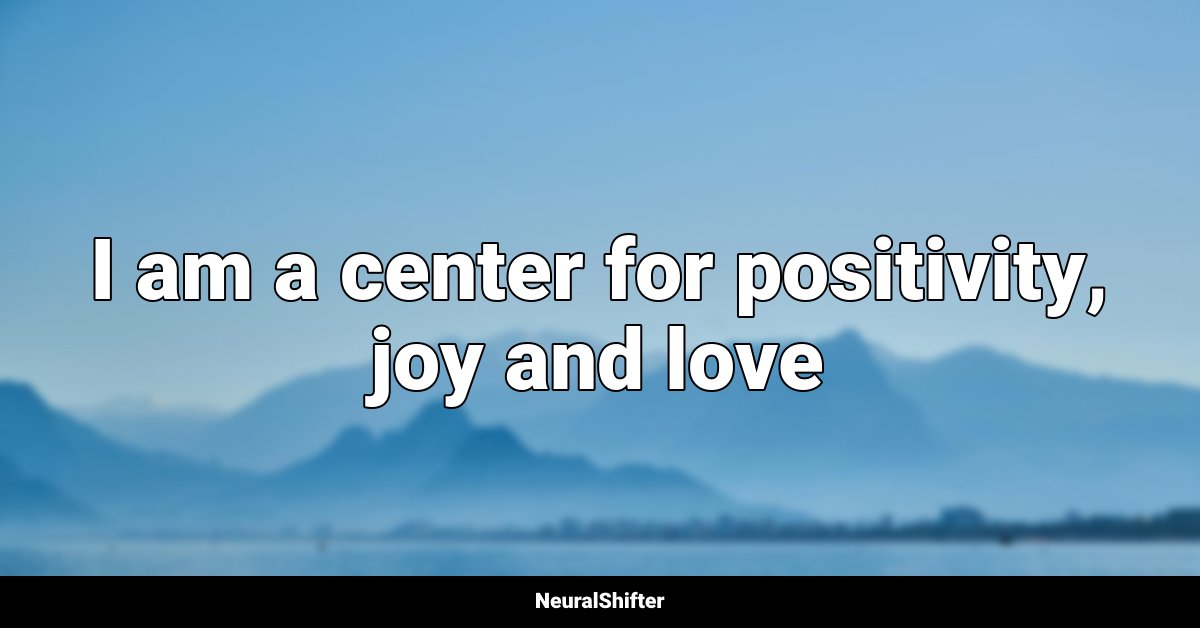 I am a center for positivity, joy and love