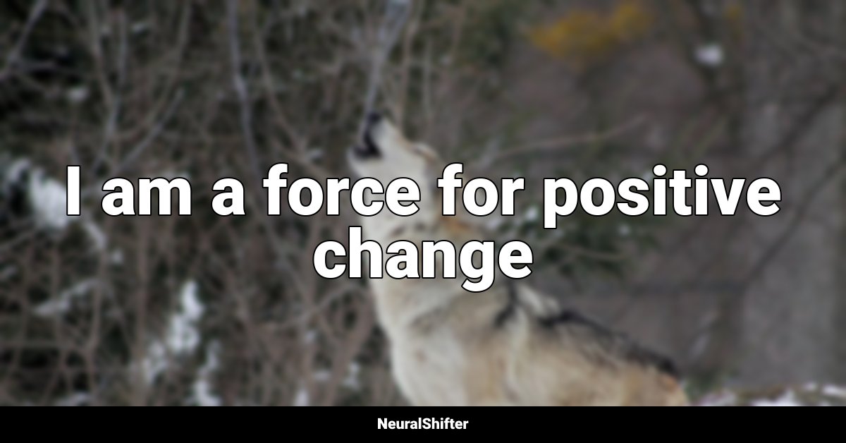 I am a force for positive change