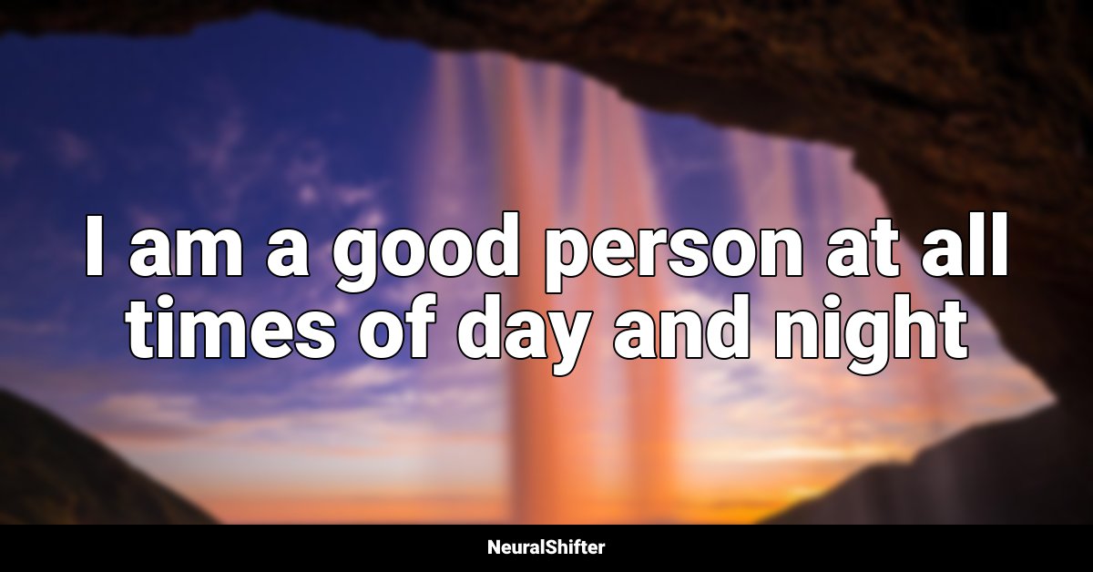 I am a good person at all times of day and night