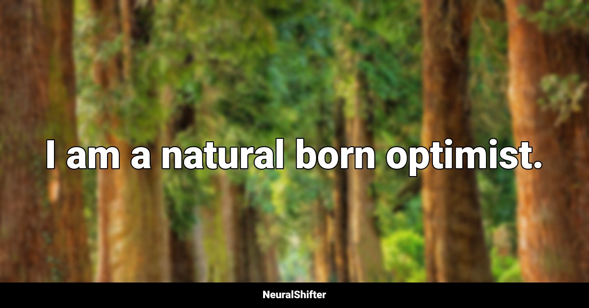 I am a natural born optimist.