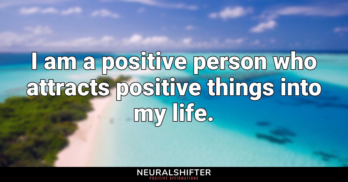 I am a positive person who attracts positive things into my life.