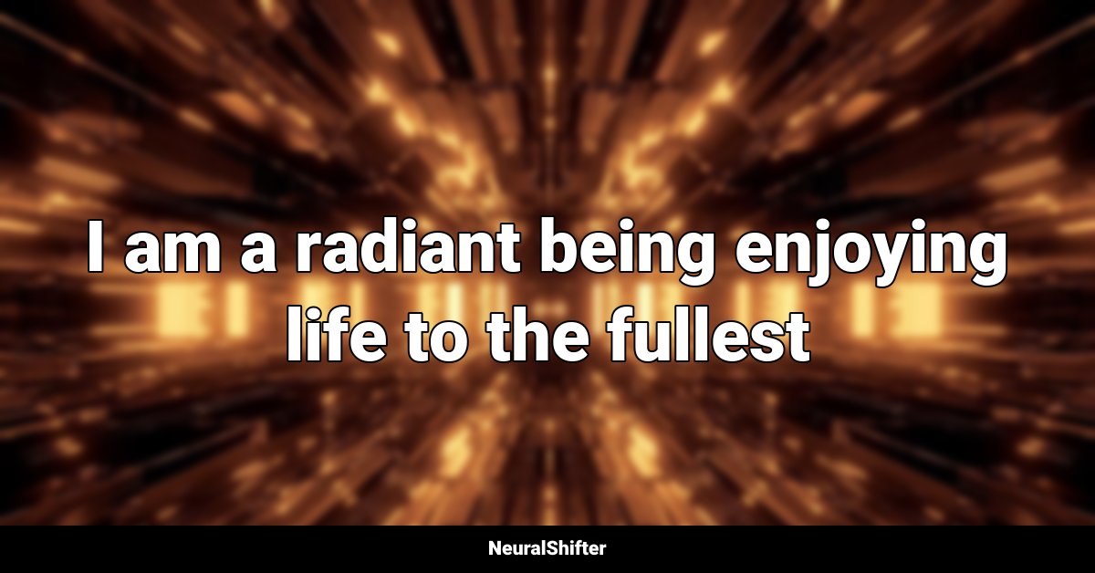 I am a radiant being enjoying life to the fullest