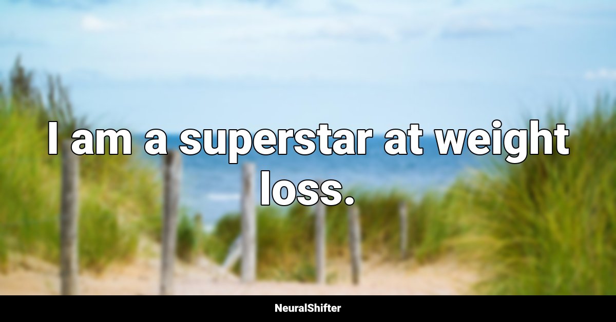 I am a superstar at weight loss.