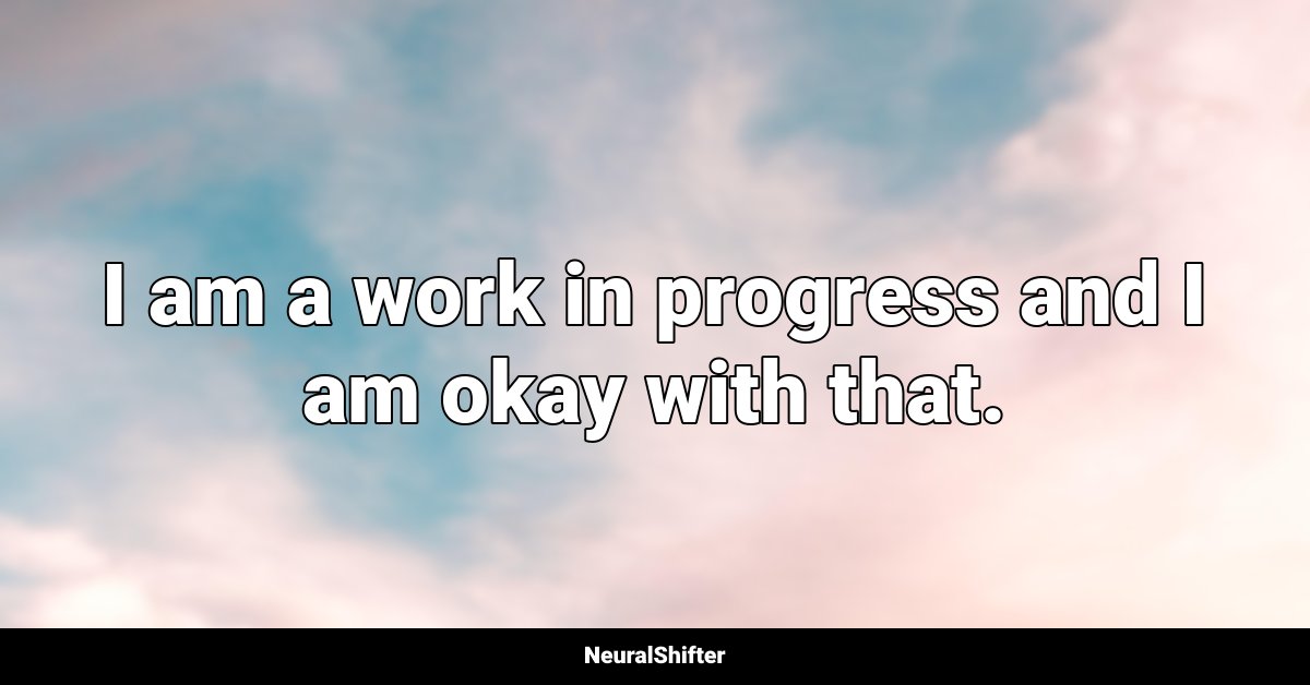 I am a work in progress and I am okay with that.