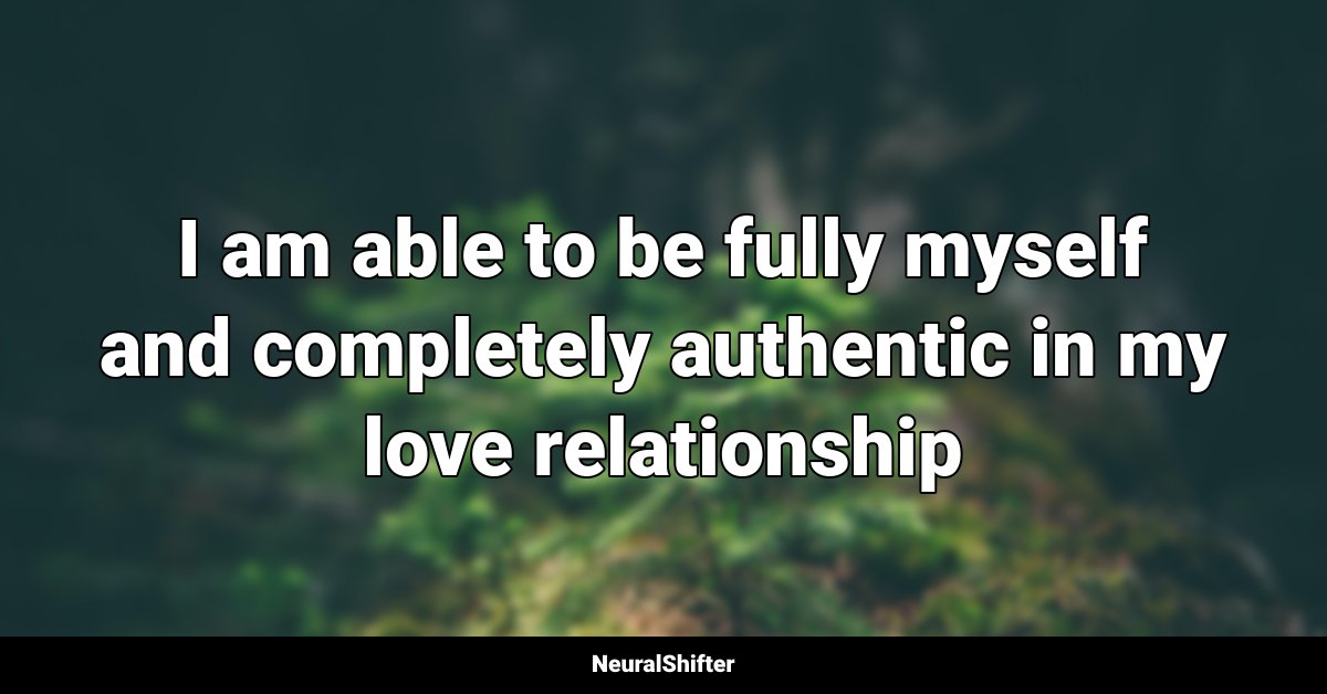 I am able to be fully myself and completely authentic in my love relationship