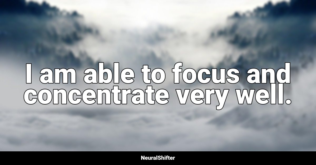 I am able to focus and concentrate very well.