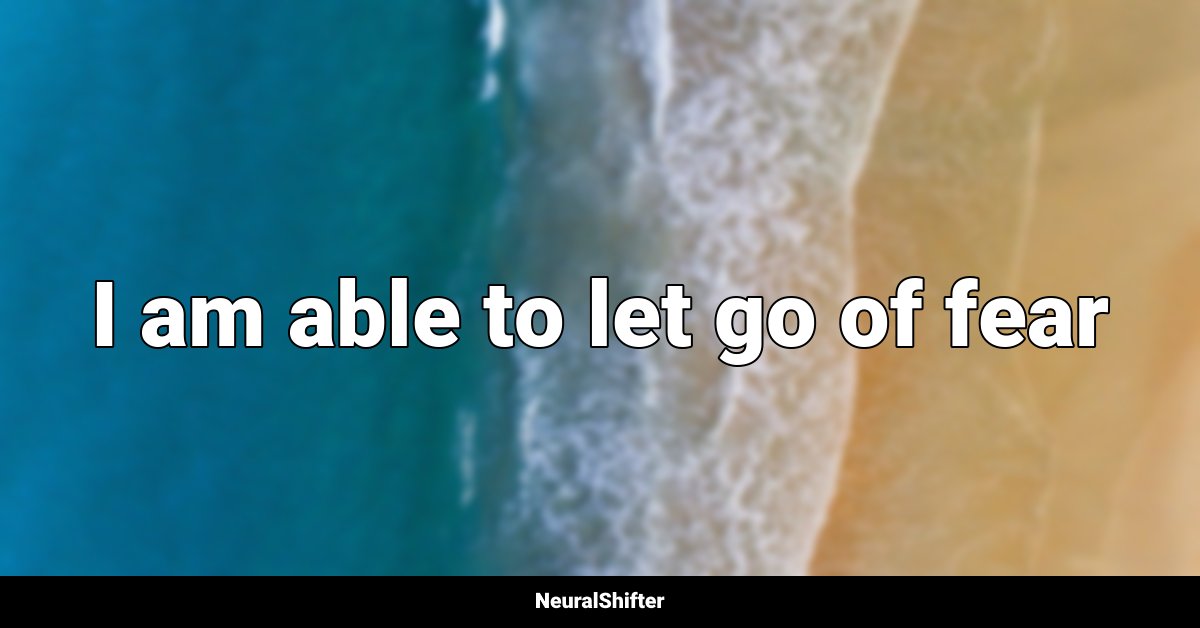 I am able to let go of fear
