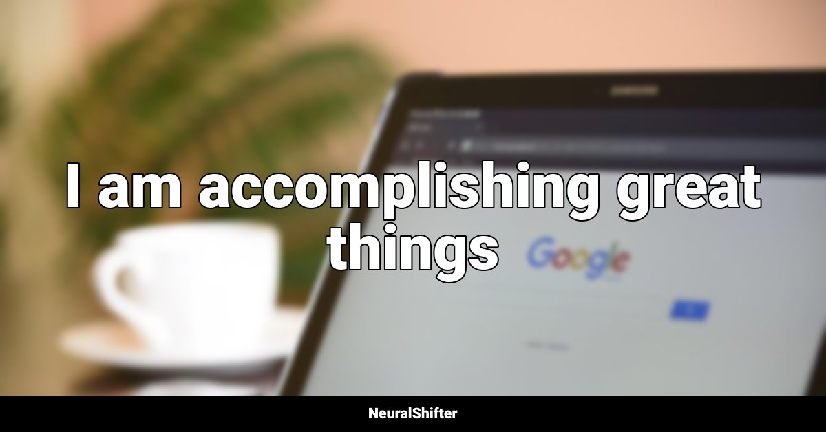 I am accomplishing great things