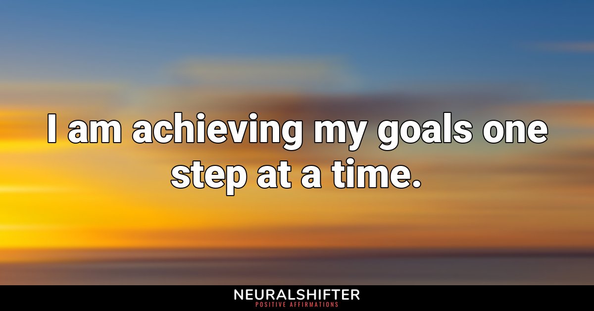 I am achieving my goals one step at a time.