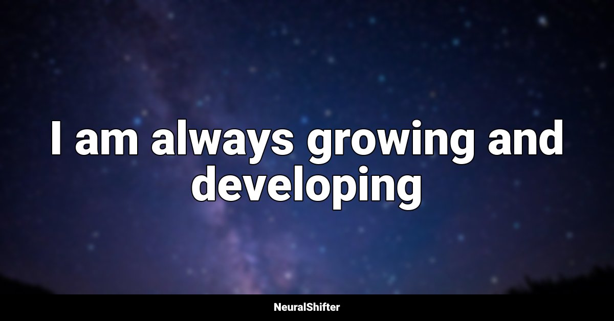 I am always growing and developing