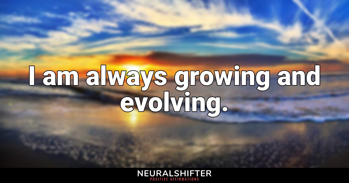 I am always growing and evolving.