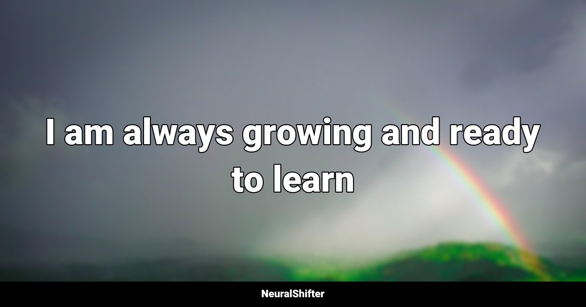 I am always growing and ready to learn