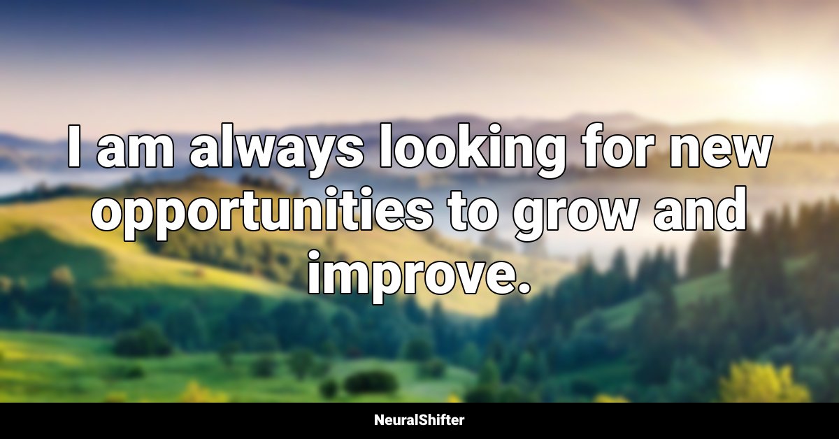 I am always looking for new opportunities to grow and improve.