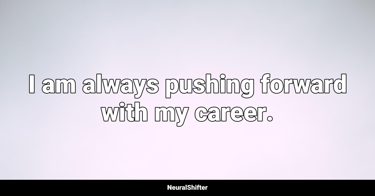 I am always pushing forward with my career.