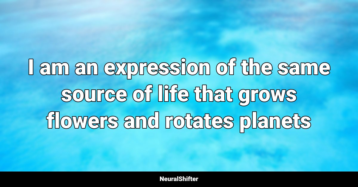 I am an expression of the same source of life that grows flowers and rotates planets