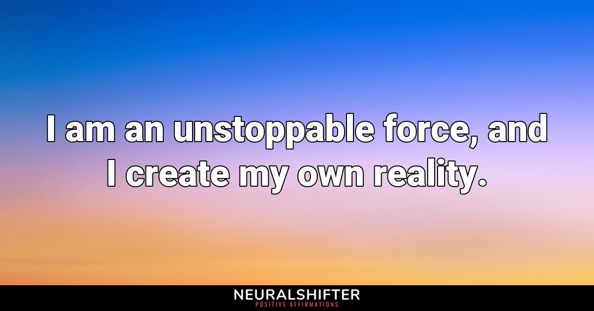 I am an unstoppable force, and I create my own reality.