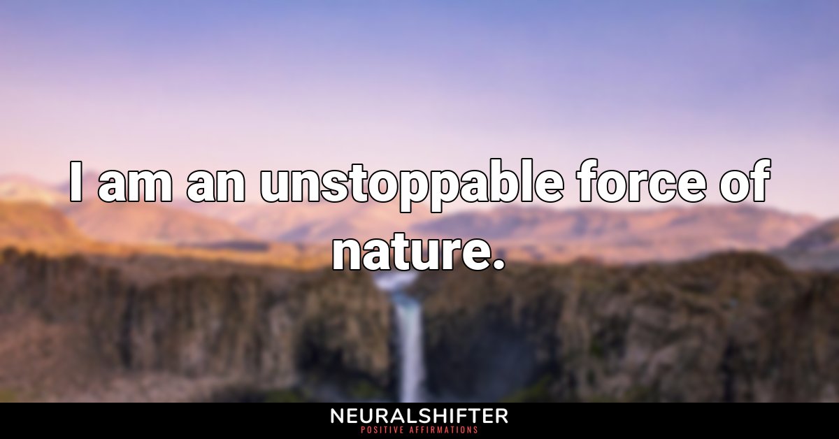 I am an unstoppable force of nature.