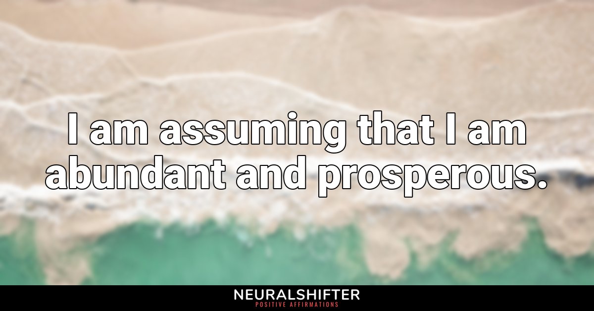 I am assuming that I am abundant and prosperous.