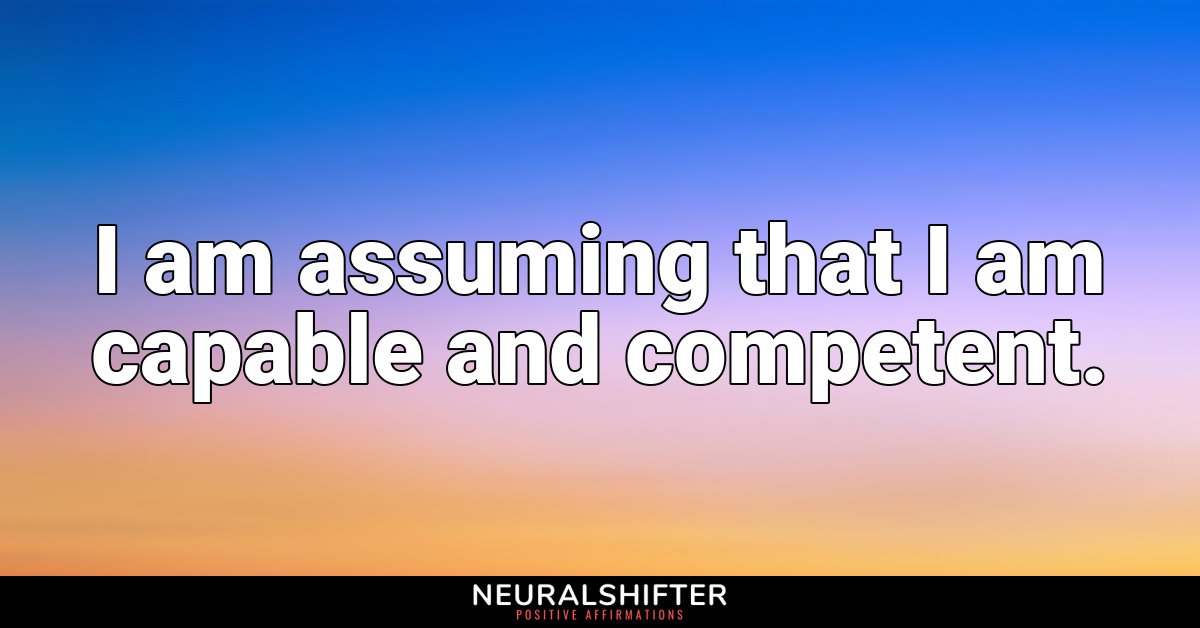 I am assuming that I am capable and competent.