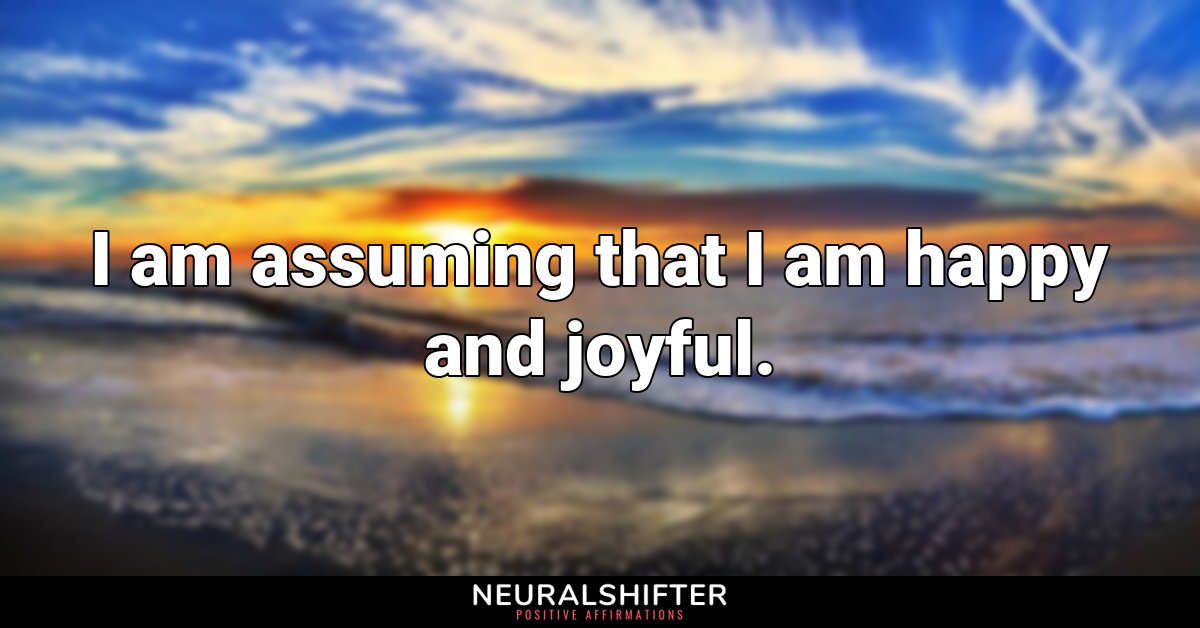 I am assuming that I am happy and joyful.