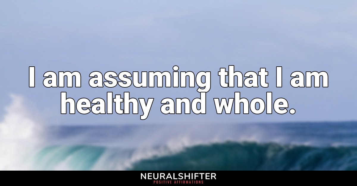 I am assuming that I am healthy and whole.