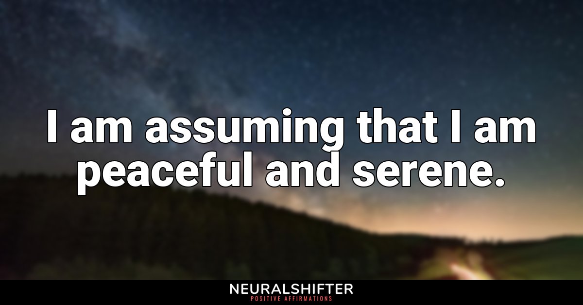 I am assuming that I am peaceful and serene.