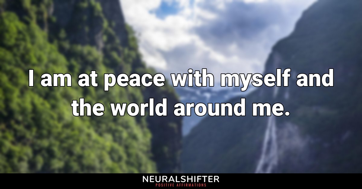 I am at peace with myself and the world around me.