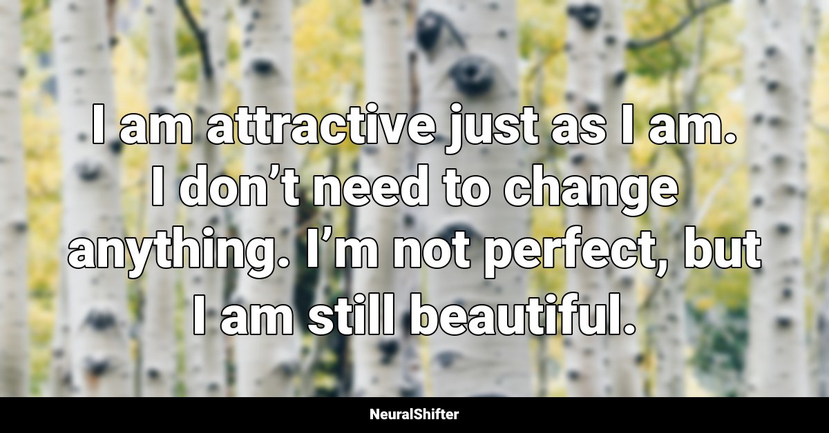 I am attractive just as I am. I don’t need to change anything. I’m not perfect, but I am still beautiful.