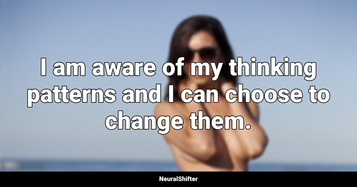 I am aware of my thinking patterns and I can choose to change them.