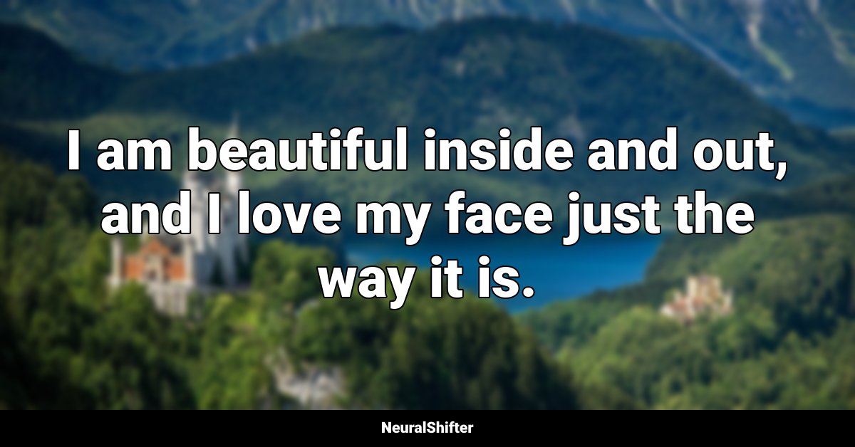 I am beautiful inside and out, and I love my face just the way it is.
