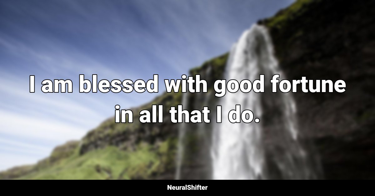 I am blessed with good fortune in all that I do.