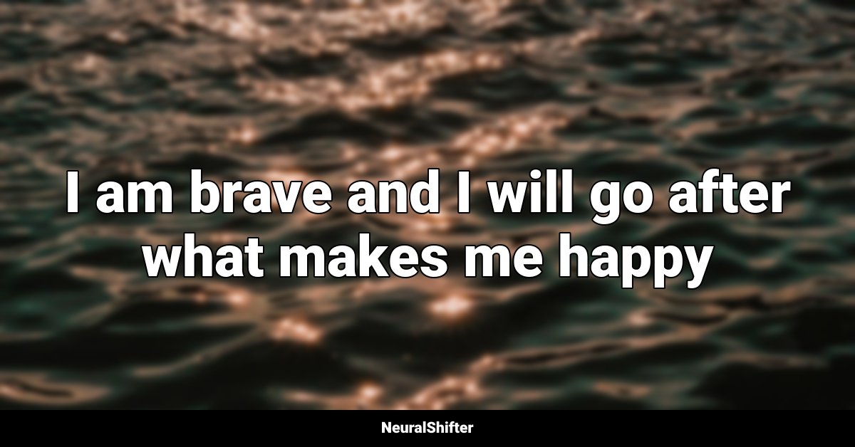 I am brave and I will go after what makes me happy