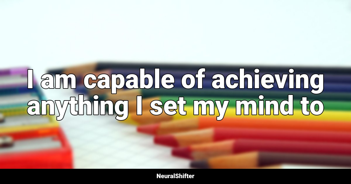 I am capable of achieving anything I set my mind to