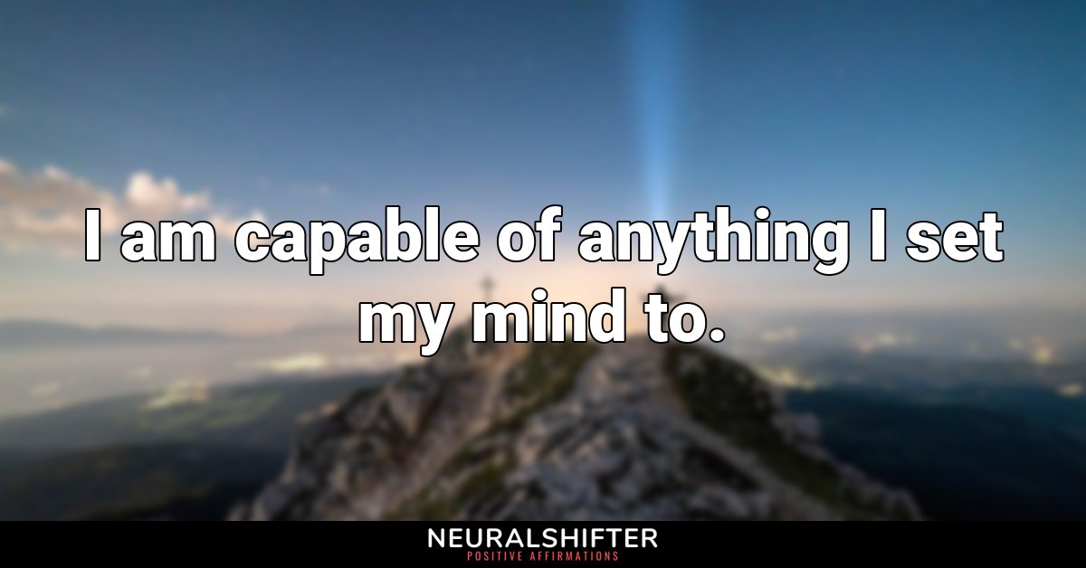 I am capable of anything I set my mind to.