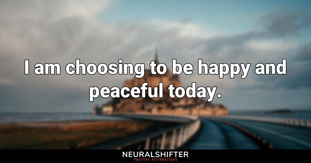 I am choosing to be happy and peaceful today.