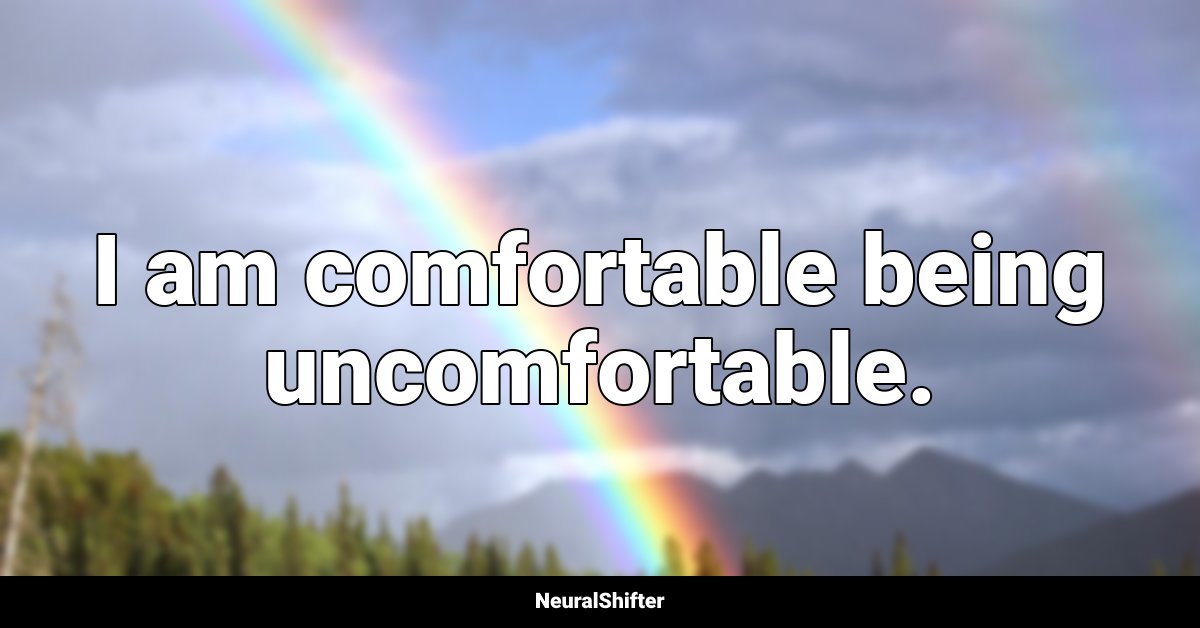 I am comfortable being uncomfortable.