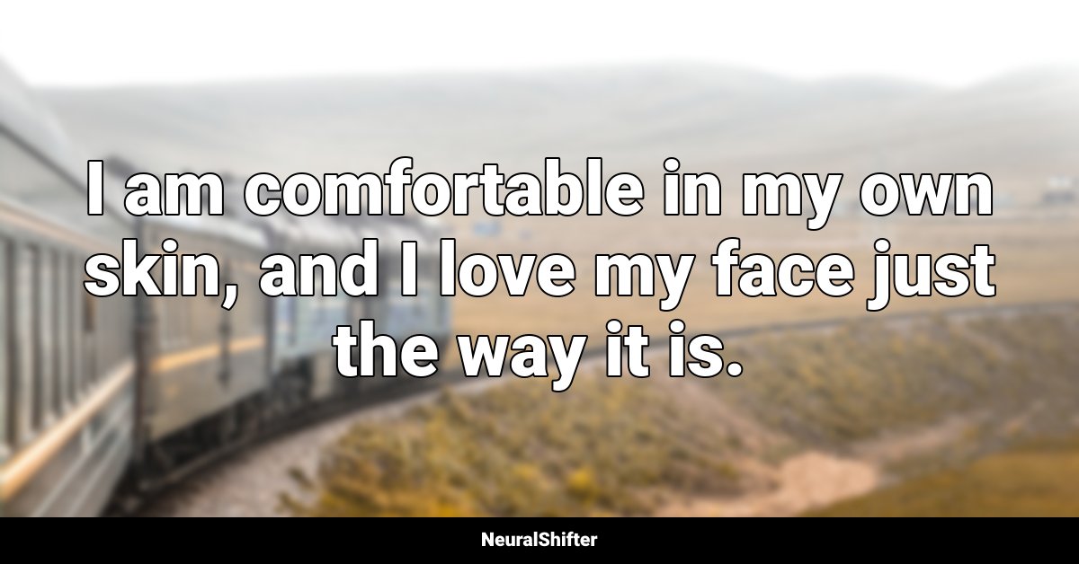 I am comfortable in my own skin, and I love my face just the way it is.